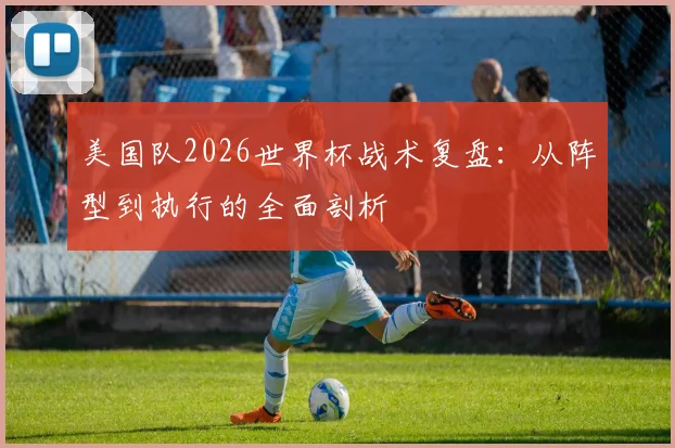 美国队2026世界杯战术复盘：从阵型到执行的全面剖析