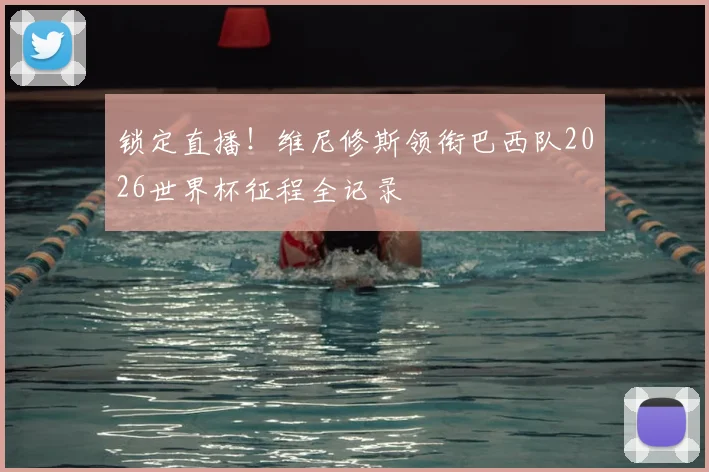 锁定直播！维尼修斯领衔巴西队2026世界杯征程全记录