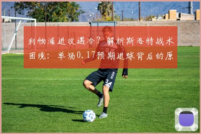 利物浦进攻遇冷？解析斯洛特战术困境：单场0.17预期进球背后的原因与出路
