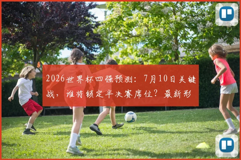 2026世界杯四强预测：7月10日关键战，谁将锁定半决赛席位？最新形势分析