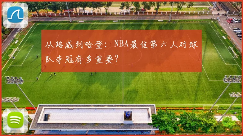 从路威到哈登：NBA最佳第六人对球队夺冠有多重要？