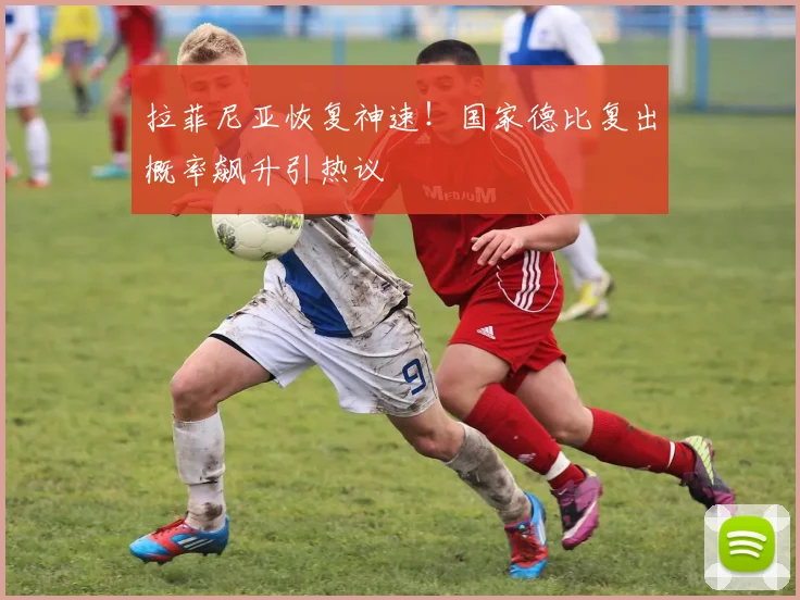 拉菲尼亚恢复神速！国家德比复出概率飙升引热议
