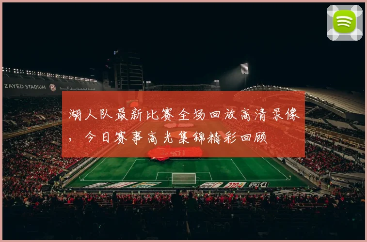 湖人队最新比赛全场回放高清录像，今日赛事高光集锦精彩回顾