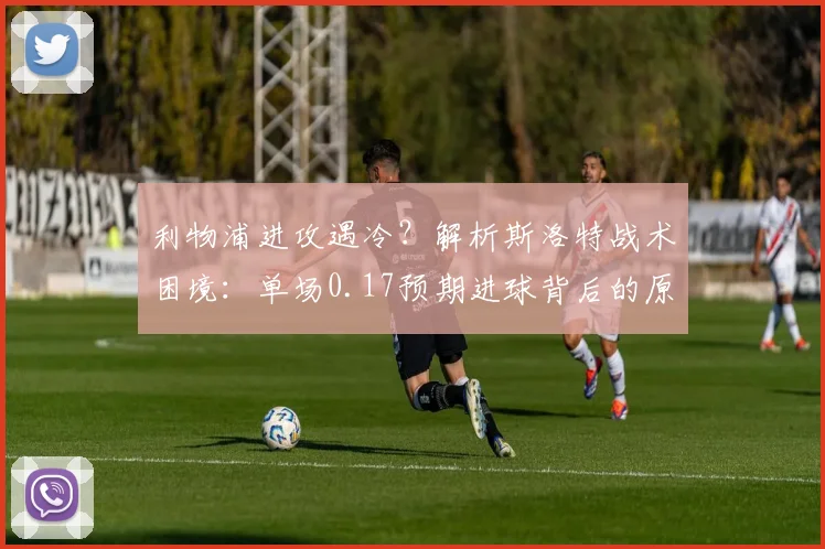 利物浦进攻遇冷？解析斯洛特战术困境：单场0.17预期进球背后的原因与出路