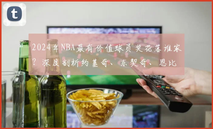 2024年NBA最有价值球员奖花落谁家？深度剖析约基奇、东契奇、恩比德三大热门