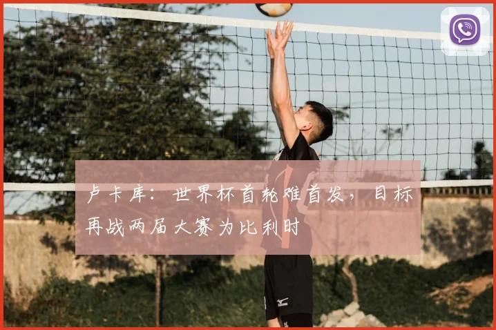 卢卡库：世界杯首轮难首发，目标再战两届大赛为比利时