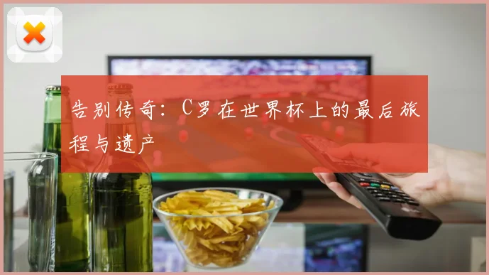 告别传奇：C罗在世界杯上的最后旅程与遗产