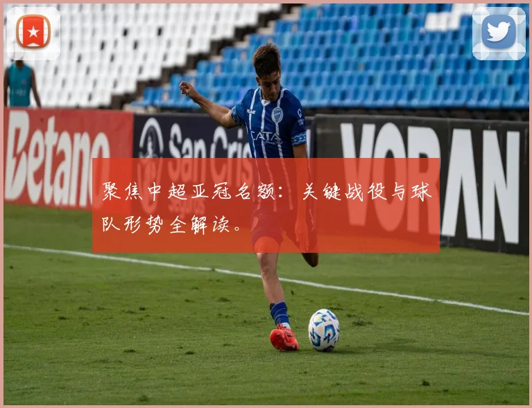聚焦中超亚冠名额:关键战役与球队形势全解读。