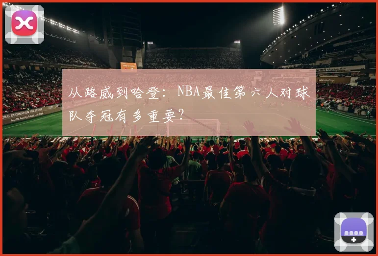 从路威到哈登：NBA最佳第六人对球队夺冠有多重要？