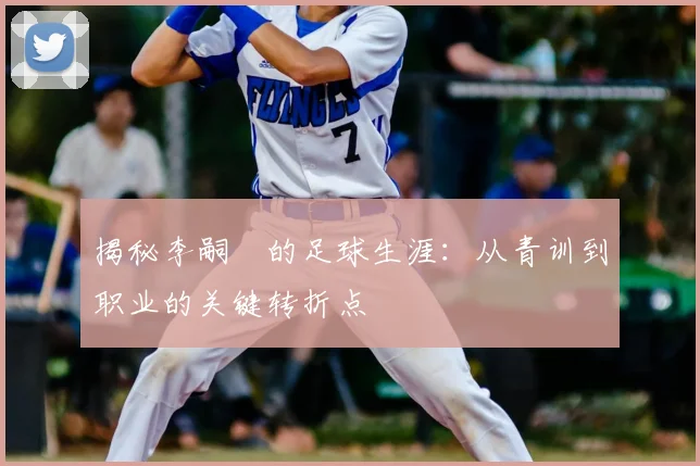揭秘李嗣镕的足球生涯：从青训到职业的关键转折点