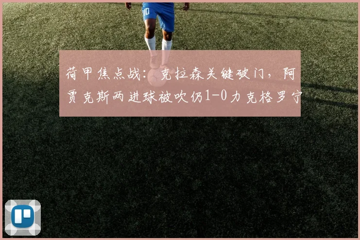 荷甲焦点战：克拉森关键破门，阿贾克斯两进球被吹仍1-0力克格罗宁根