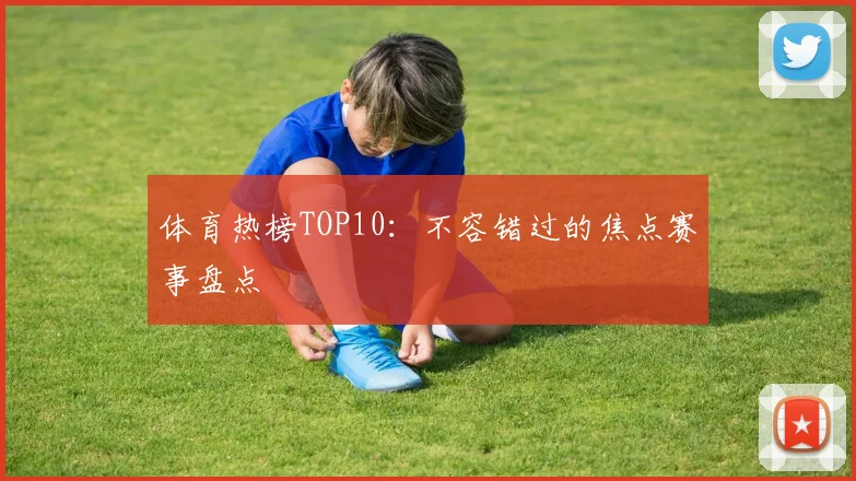 体育热榜TOP10：不容错过的焦点赛事盘点