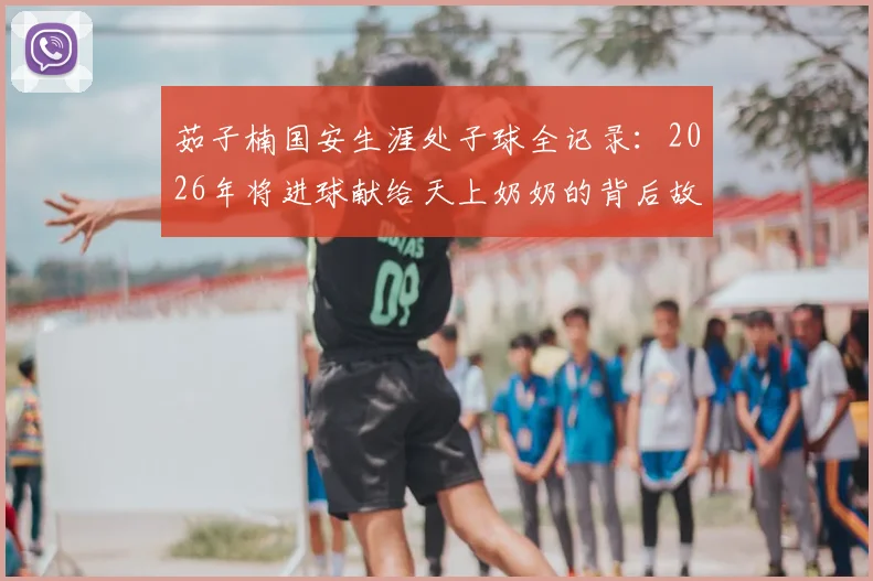 茹子楠国安生涯处子球全记录：2026年将进球献给天上奶奶的背后故事与技术分析