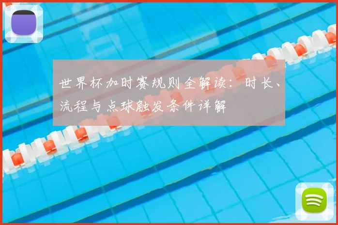 世界杯加时赛规则全解读：时长、流程与点球触发条件详解
