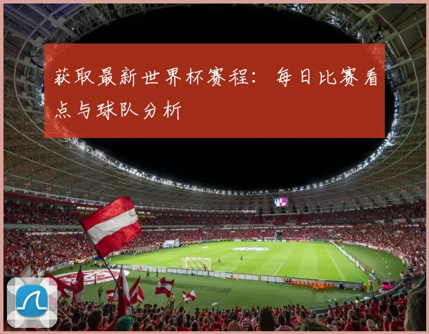 获取最新世界杯赛程：每日比赛看点与球队分析