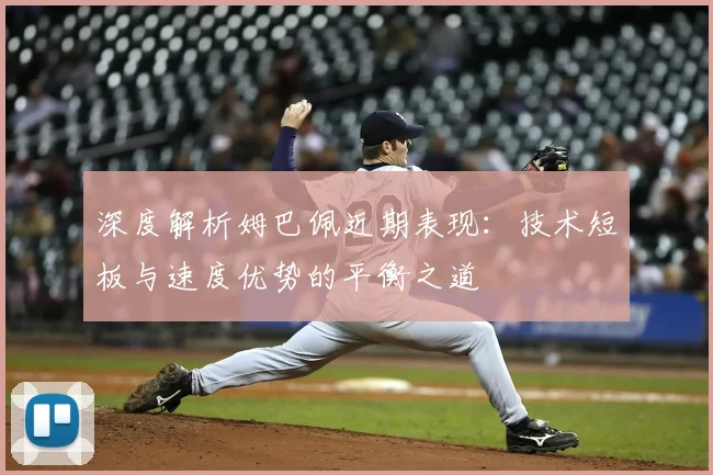 深度解析姆巴佩近期表现：技术短板与速度优势的平衡之道