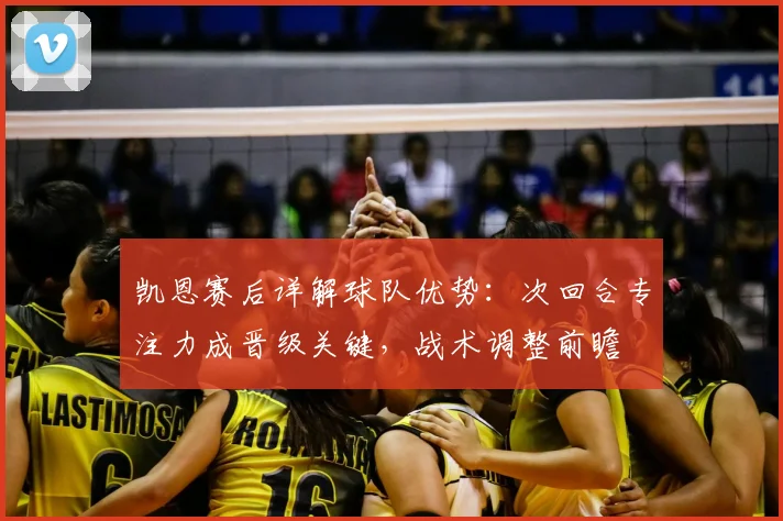 凯恩赛后详解球队优势：次回合专注力成晋级关键，战术调整前瞻