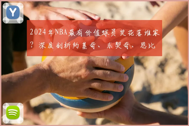 2024年NBA最有价值球员奖花落谁家？深度剖析约基奇、东契奇、恩比德三大热门