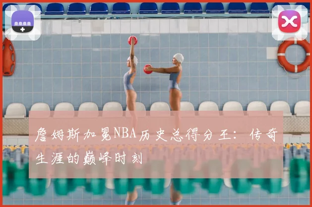 詹姆斯加冕NBA历史总得分王：传奇生涯的巅峰时刻