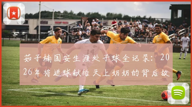 茹子楠国安生涯处子球全记录：2026年将进球献给天上奶奶的背后故事与技术分析