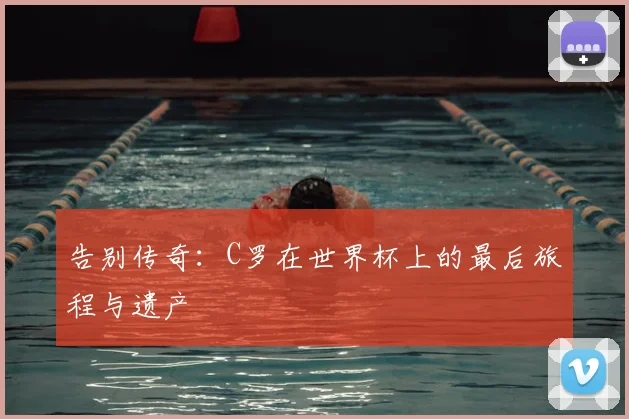 告别传奇：C罗在世界杯上的最后旅程与遗产