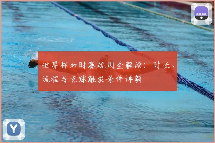 世界杯加时赛规则全解读：时长、流程与点球触发条件详解