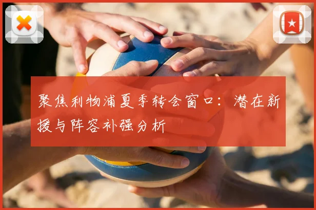 聚焦利物浦夏季转会窗口：潜在新援与阵容补强分析