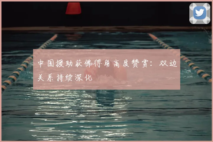 中国援助获佛得角高度赞赏：双边关系持续深化