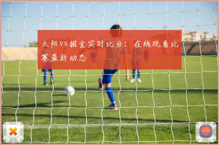 太阳vs掘金实时比分：在线观看比赛最新动态