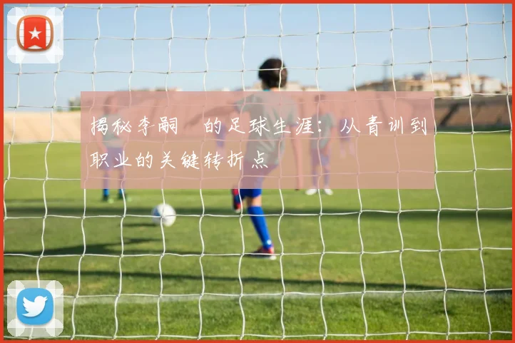 揭秘李嗣镕的足球生涯：从青训到职业的关键转折点