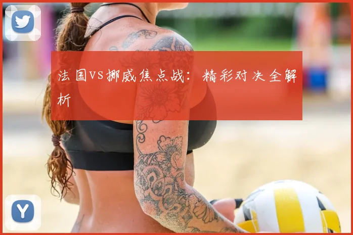 法国vs挪威焦点战:精彩对决全解析