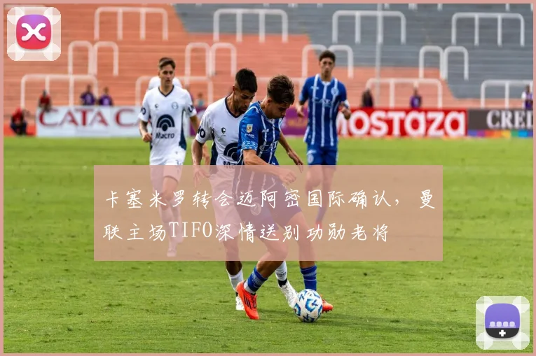 卡塞米罗转会迈阿密国际确认，曼联主场TIFO深情送别功勋老将