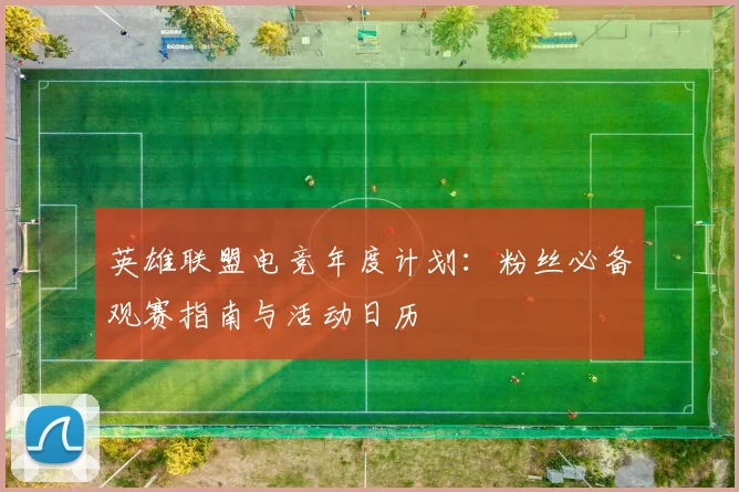 英雄联盟电竞年度计划:粉丝必备观赛指南与活动日历